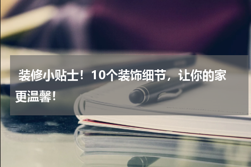  装修小贴士！10个装饰细节，让你的家更温馨！