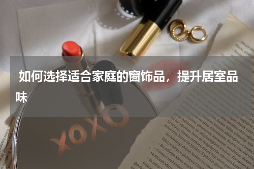  如何选择适合家庭的窗饰品，提升居室品味