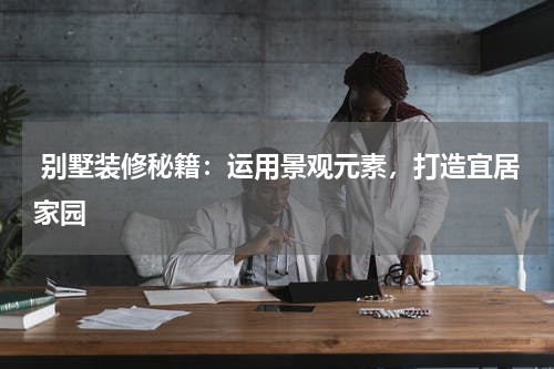  别墅装修秘籍：运用景观元素，打造宜居家园