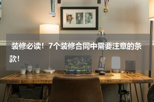  装修必读！7个装修合同中需要注意的条款！