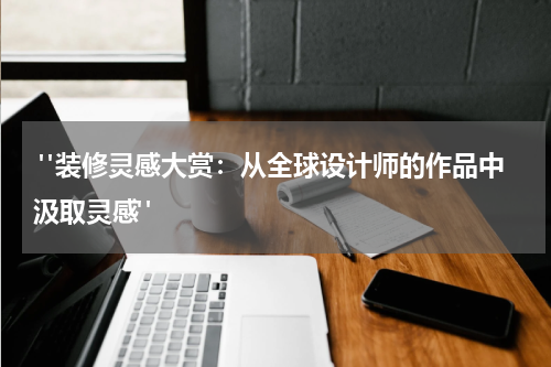 "装修灵感大赏:从全球设计师的作品中汲取灵感"