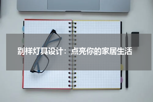  别样灯具设计：点亮你的家居生活