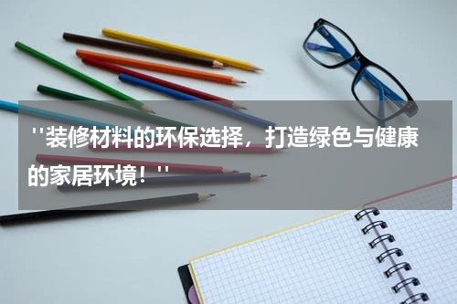  "装修材料的环保选择，打造绿色与健康的家居环境！"