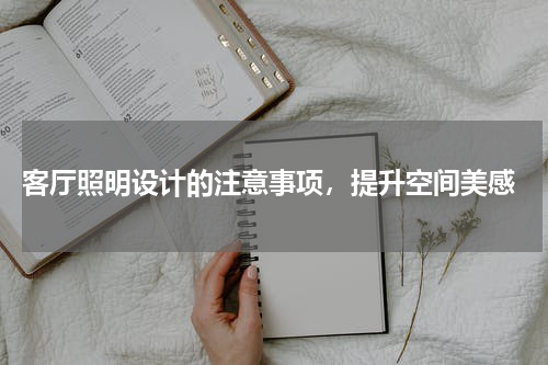 客厅照明设计的注意事项,提升空间美感