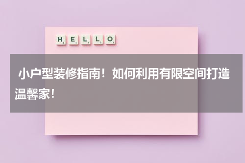  小户型装修指南！如何利用有限空间打造温馨家！
