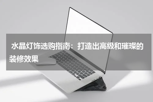 水晶灯饰选购指南:打造出高级和璀璨的装修效果