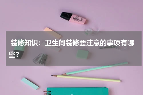  装修知识：卫生间装修要注意的事项有哪些？