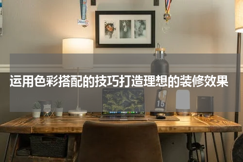  运用色彩搭配的技巧打造理想的装修效果