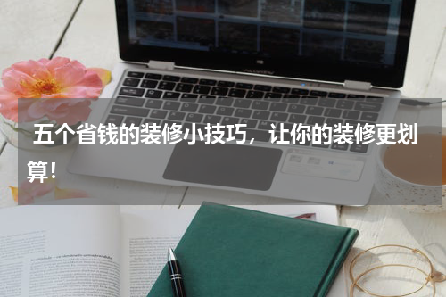  五个省钱的装修小技巧，让你的装修更划算！