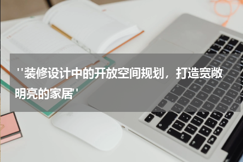 "装修设计中的开放空间规划,打造宽敞明亮的家居"