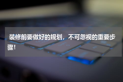  装修前要做好的规划，不可忽视的重要步骤！