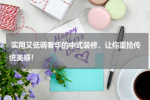  实用又低调奢华的中式装修，让你重拾传统美感！