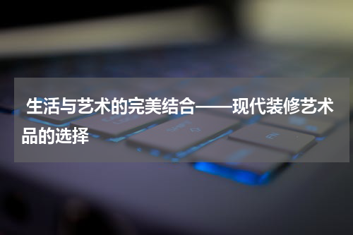  生活与艺术的完美结合——现代装修艺术品的选择