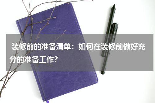 装修前的准备清单:如何在装修前做好充分的准备工作?