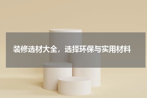  装修选材大全，选择环保与实用材料