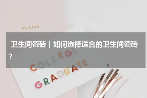  卫生间瓷砖｜如何选择适合的卫生间瓷砖？