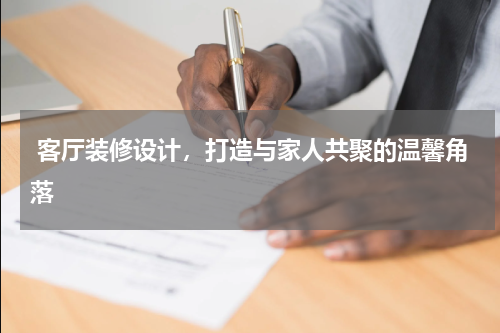  客厅装修设计，打造与家人共聚的温馨角落