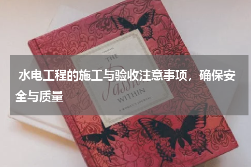  水电工程的施工与验收注意事项，确保安全与质量