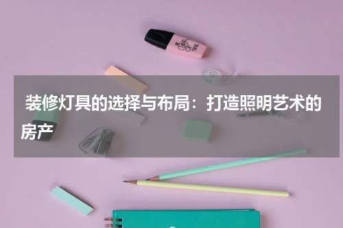  装修灯具的选择与布局：打造照明艺术的房产
