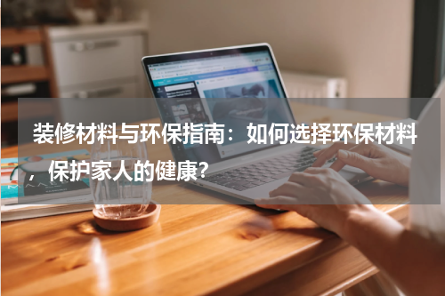 装修材料与环保指南:如何选择环保材料,保护家人的健康?