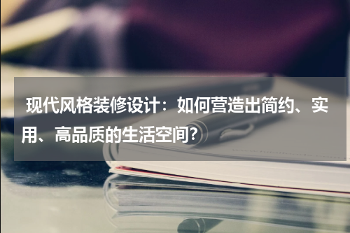 现代风格装修设计:如何营造出简约、实用、高品质的生活空间?