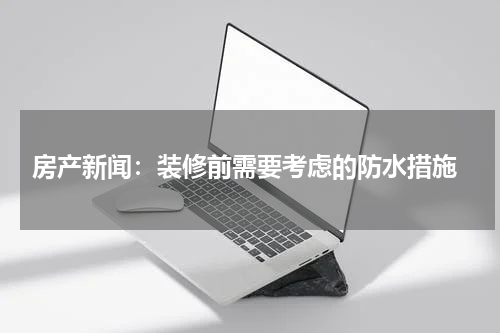 房产新闻:装修前需要考虑的防水措施