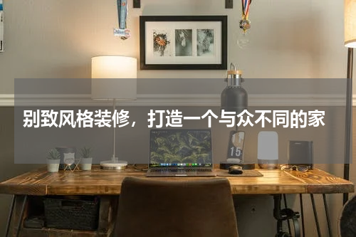  别致风格装修，打造一个与众不同的家