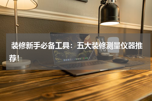 装修新手必备工具:五大装修测量仪器推荐!