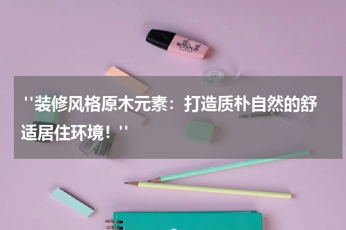  "装修风格原木元素：打造质朴自然的舒适居住环境！"