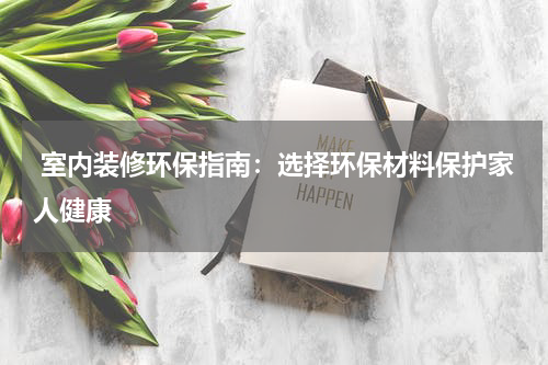  室内装修环保指南：选择环保材料保护家人健康