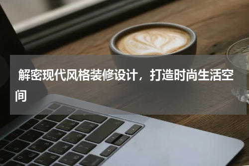  解密现代风格装修设计，打造时尚生活空间