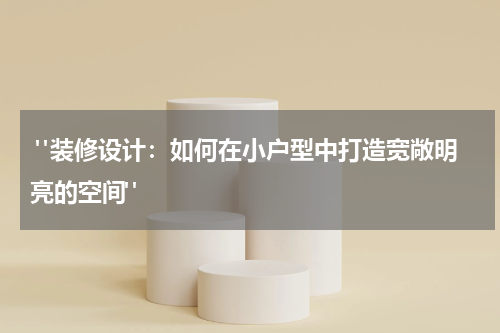  "装修设计：如何在小户型中打造宽敞明亮的空间"