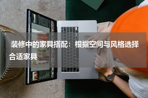  装修中的家具搭配：根据空间与风格选择合适家具