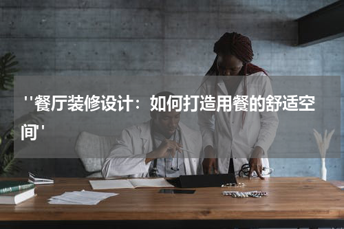 "餐厅装修设计:如何打造用餐的舒适空间"