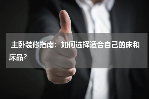  主卧装修指南：如何选择适合自己的床和床品？