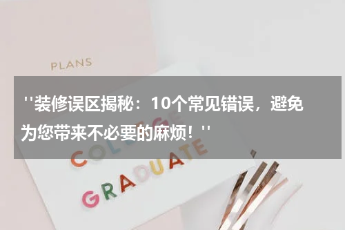  "装修误区揭秘：10个常见错误，避免为您带来不必要的麻烦！"