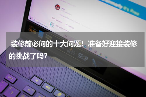  装修前必问的十大问题！准备好迎接装修的挑战了吗？