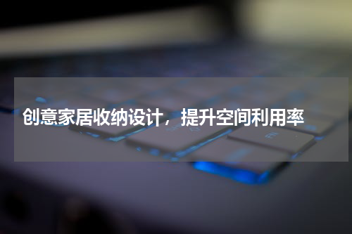  创意家居收纳设计，提升空间利用率 