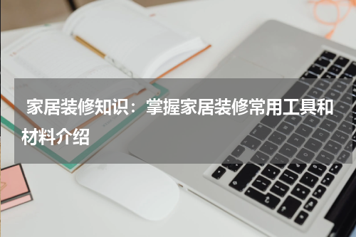  家居装修知识：掌握家居装修常用工具和材料介绍
