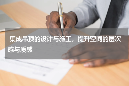  集成吊顶的设计与施工，提升空间的层次感与质感