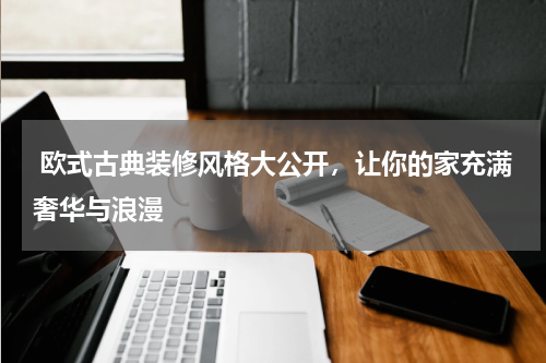  欧式古典装修风格大公开，让你的家充满奢华与浪漫