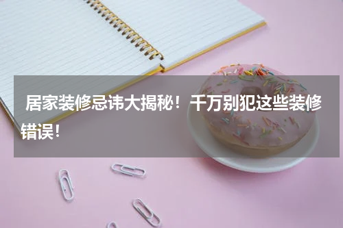 居家装修忌讳大揭秘!千万别犯这些装修错误!