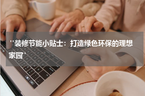  "装修节能小贴士：打造绿色环保的理想家园"