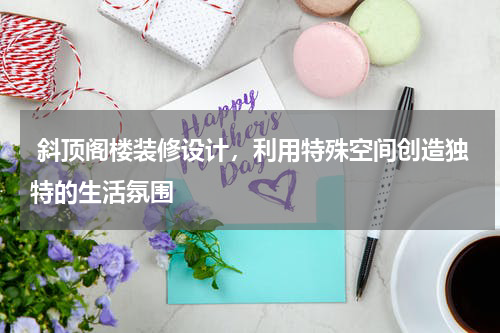 斜顶阁楼装修设计,利用特殊空间创造独特的生活氛围