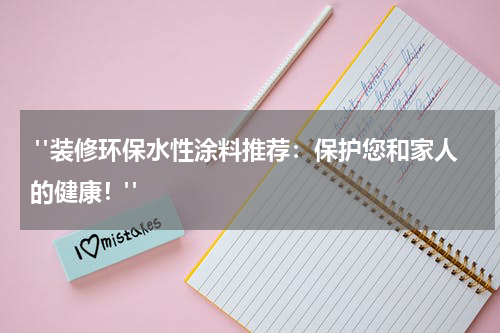  "装修环保水性涂料推荐：保护您和家人的健康！"