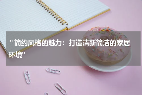  "简约风格的魅力：打造清新简洁的家居环境"