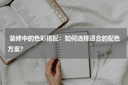  装修中的色彩搭配：如何选择适合的配色方案？