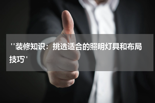  "装修知识：挑选适合的照明灯具和布局技巧"