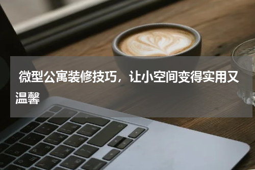  微型公寓装修技巧，让小空间变得实用又温馨