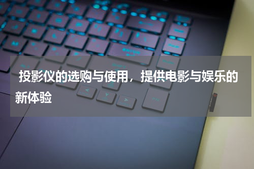  投影仪的选购与使用，提供电影与娱乐的新体验